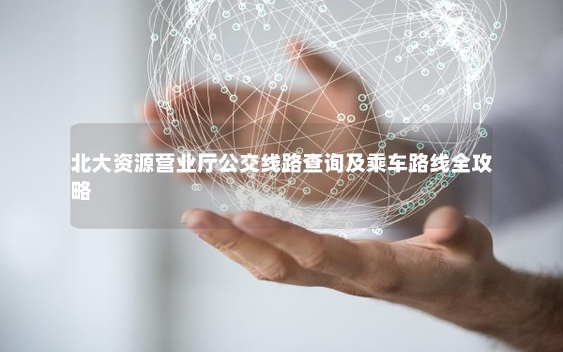 北大资源营业厅公交线路查询及乘车路线全攻略