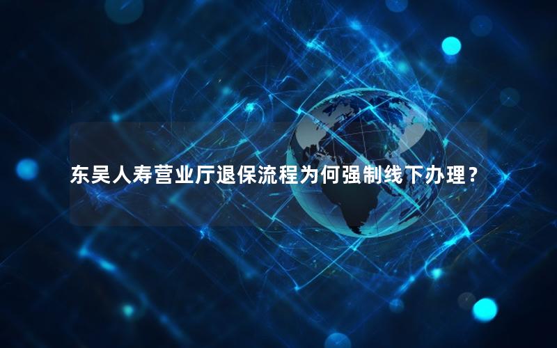 东吴人寿营业厅退保流程为何强制线下办理？