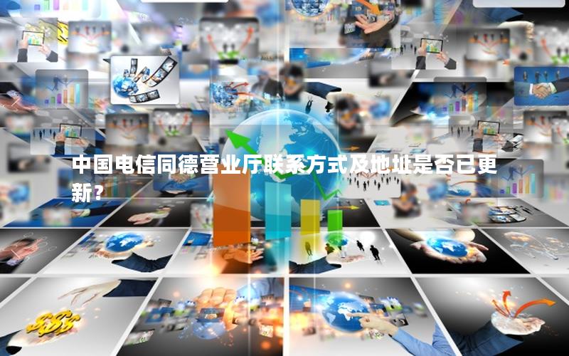 中国电信同德营业厅联系方式及地址是否已更新？