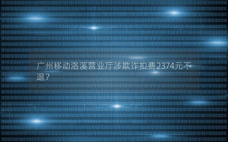 广州移动洛溪营业厅涉欺诈扣费2374元不退？