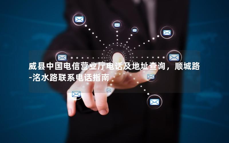 威县中国电信营业厅电话及地址查询，顺城路-洺水路联系电话指南