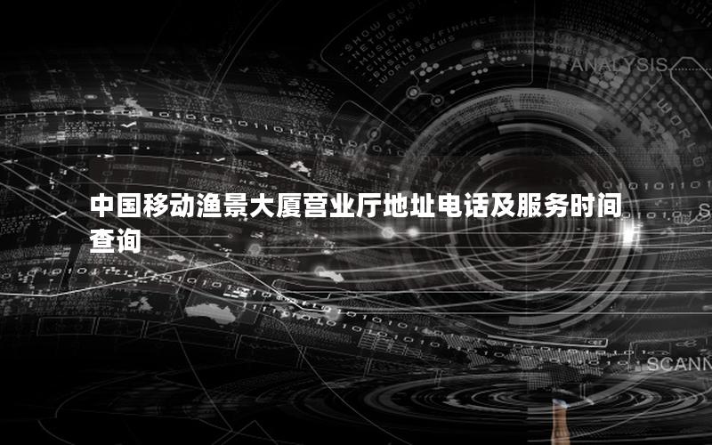 中国移动渔景大厦营业厅地址电话及服务时间查询