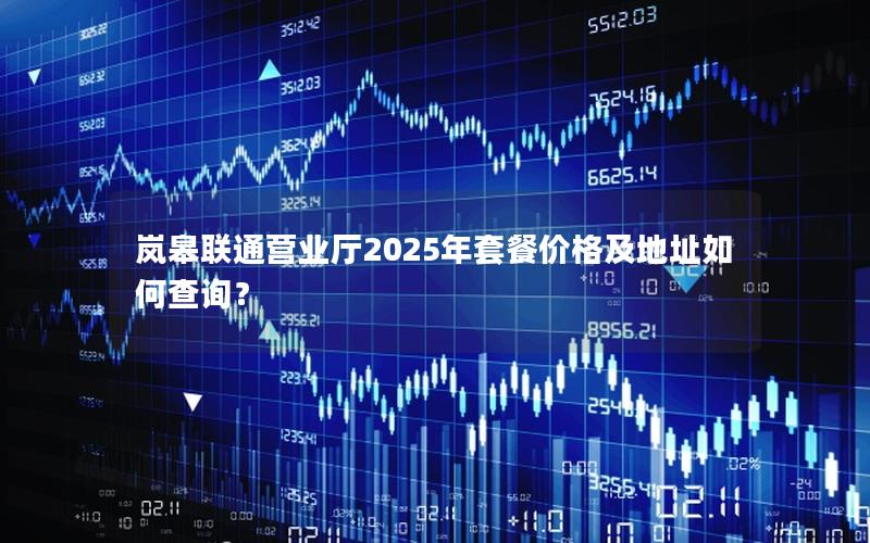 岚皋联通营业厅2025年套餐价格及地址如何查询？