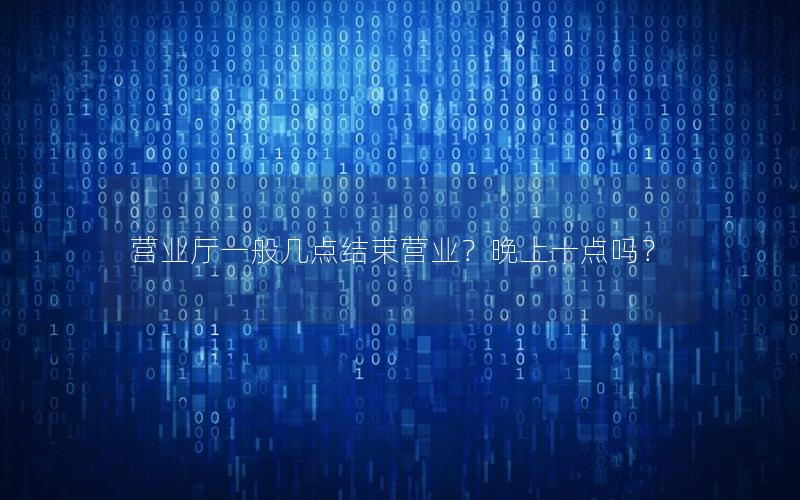 营业厅一般几点结束营业？晚上十点吗？