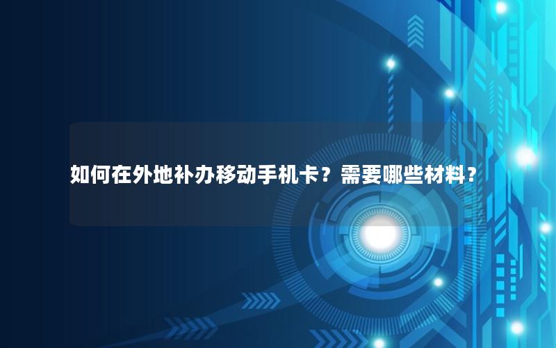 如何在外地补办移动手机卡？需要哪些材料？