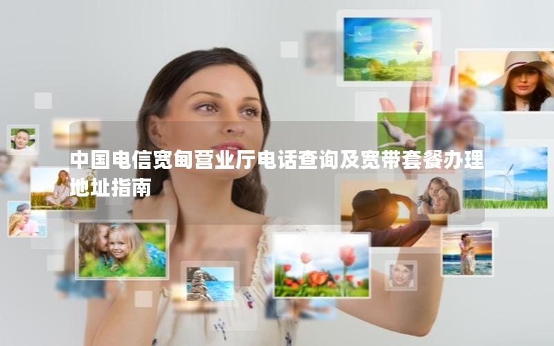 中国电信宽甸营业厅电话查询及宽带套餐办理地址指南