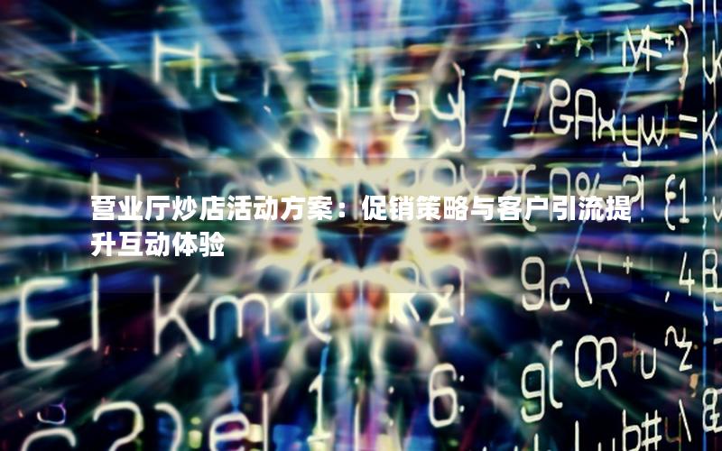 营业厅炒店活动方案：促销策略与客户引流提升互动体验