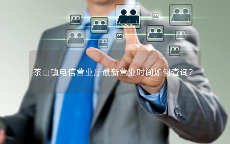 茶山镇电信营业厅最新营业时间如何查询？