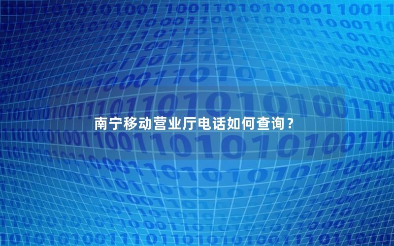 南宁移动营业厅电话如何查询？