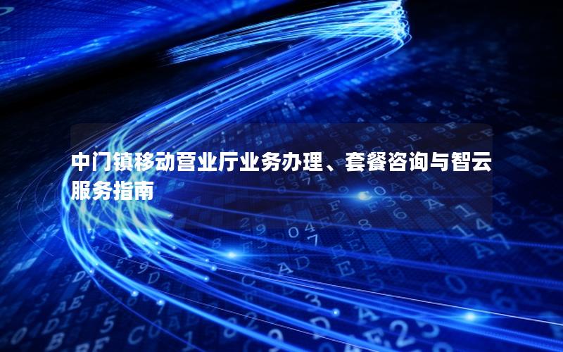 中门镇移动营业厅业务办理、套餐咨询与智云服务指南