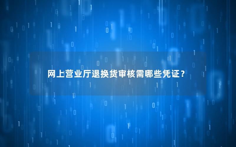 网上营业厅退换货审核需哪些凭证？