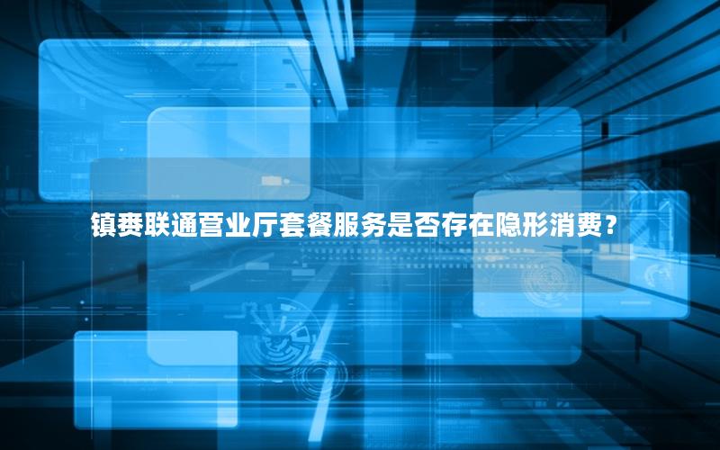 镇赉联通营业厅套餐服务是否存在隐形消费？