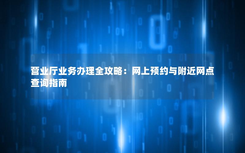营业厅业务办理全攻略：网上预约与附近网点查询指南