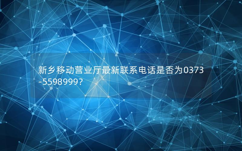 新乡移动营业厅最新联系电话是否为0373-5598999？