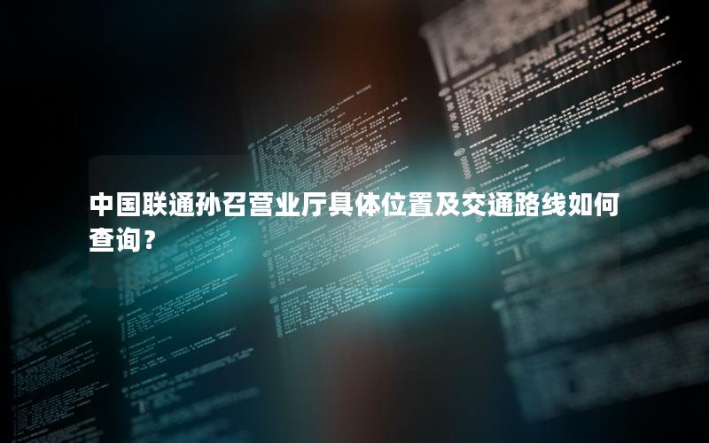 中国联通孙召营业厅具体位置及交通路线如何查询？