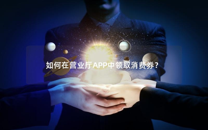 如何在营业厅APP中领取消费券？