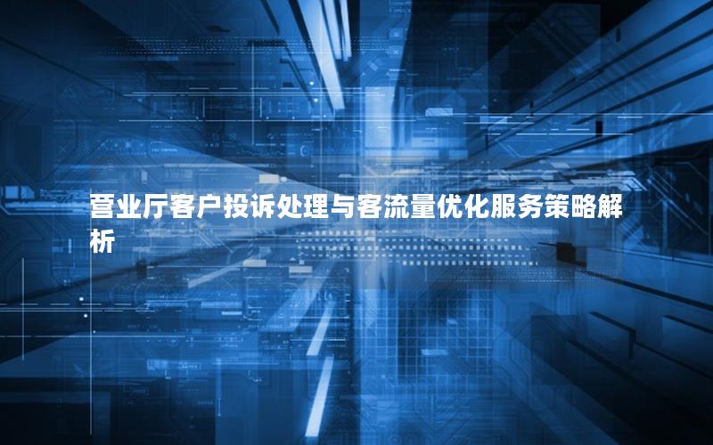 营业厅客户投诉处理与客流量优化服务策略解析