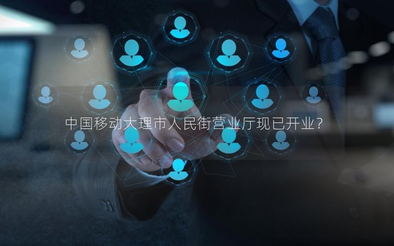 中国移动大理市人民街营业厅现已开业？