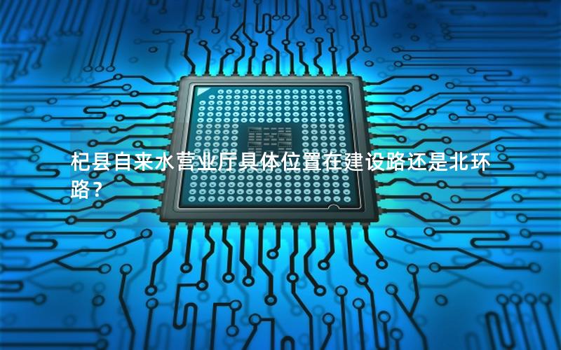 杞县自来水营业厅具体位置在建设路还是北环路？