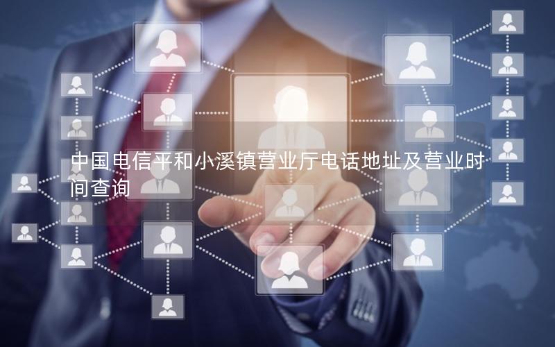 中国电信平和小溪镇营业厅电话地址及营业时间查询