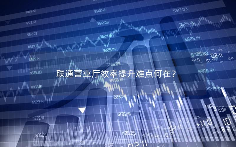 联通营业厅效率提升难点何在？