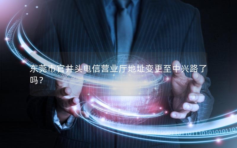 东莞市官井头电信营业厅地址变更至中兴路了吗？