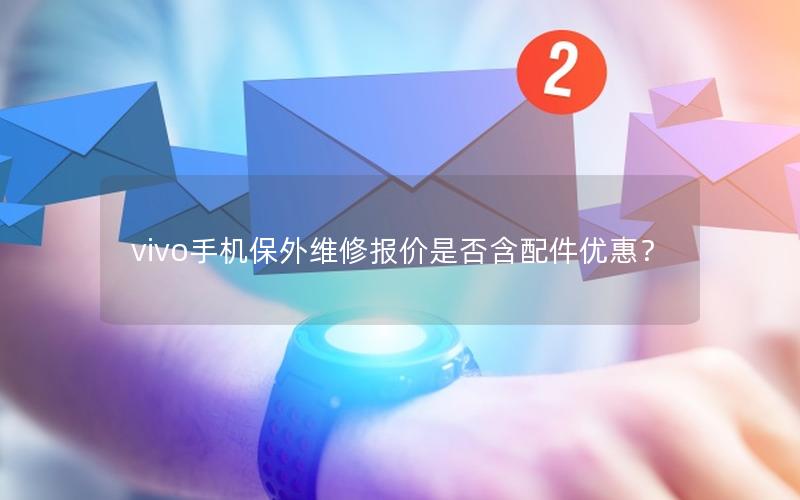 vivo手机保外维修报价是否含配件优惠？