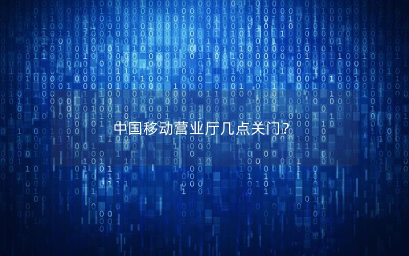 中国移动营业厅几点关门？