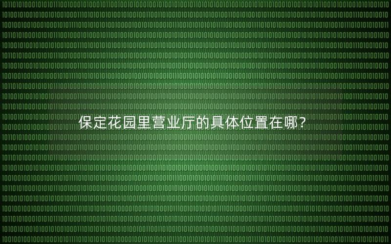 保定花园里营业厅的具体位置在哪？