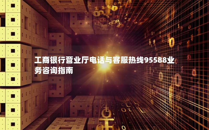 工商银行营业厅电话与客服热线95588业务咨询指南
