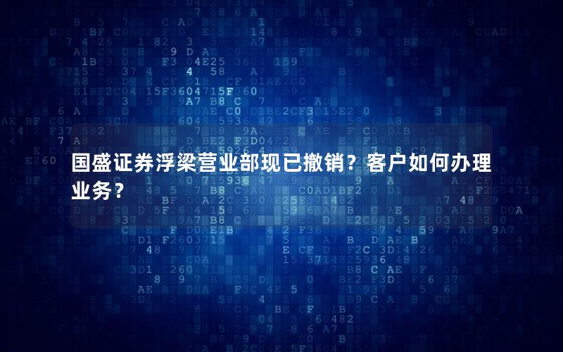 国盛证券浮梁营业部现已撤销？客户如何办理业务？
