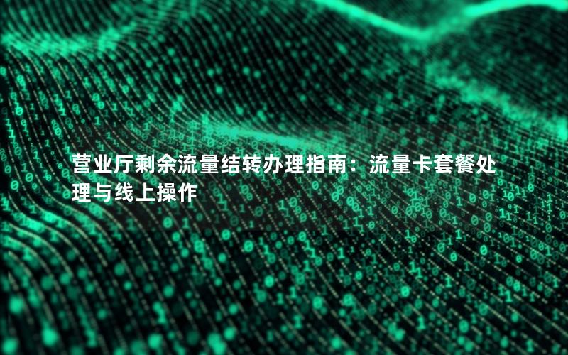 营业厅剩余流量结转办理指南：流量卡套餐处理与线上操作