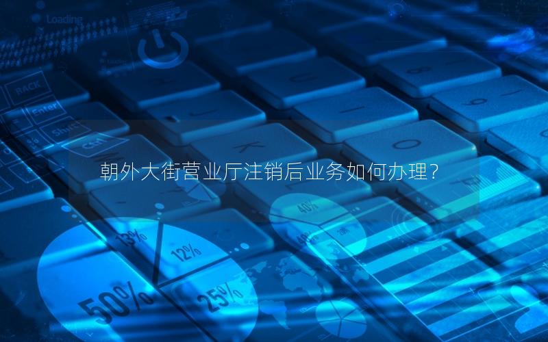 朝外大街营业厅注销后业务如何办理？