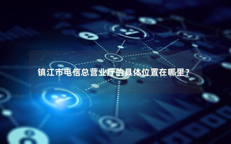 镇江市电信总营业厅的具体位置在哪里？