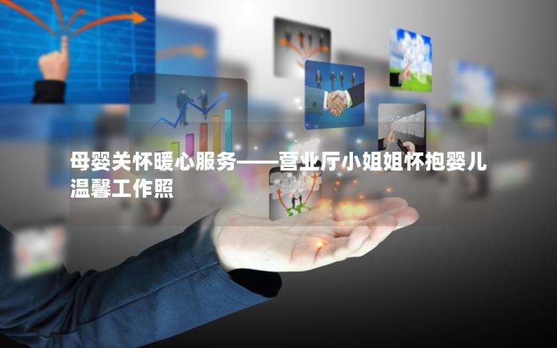 母婴关怀暖心服务——营业厅小姐姐怀抱婴儿温馨工作照