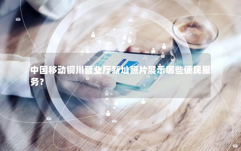 中国移动铜川营业厅新址照片展示哪些便民服务？