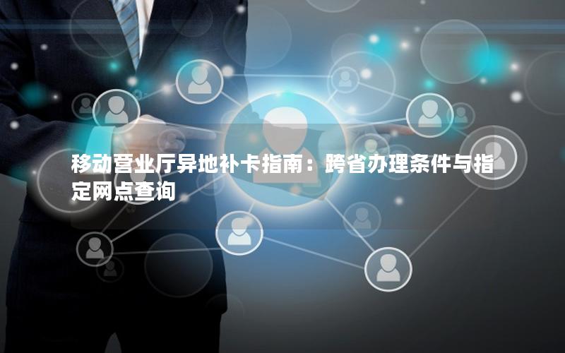 移动营业厅异地补卡指南：跨省办理条件与指定网点查询