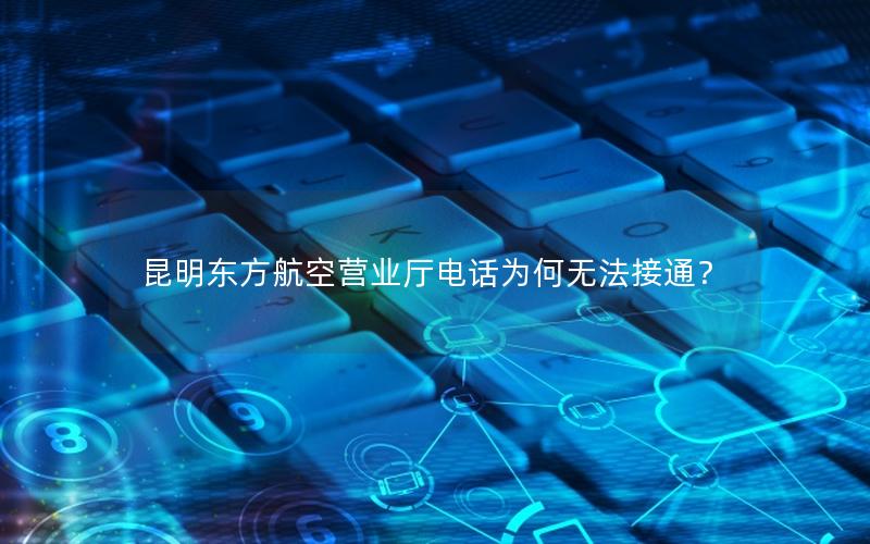 昆明东方航空营业厅电话为何无法接通？