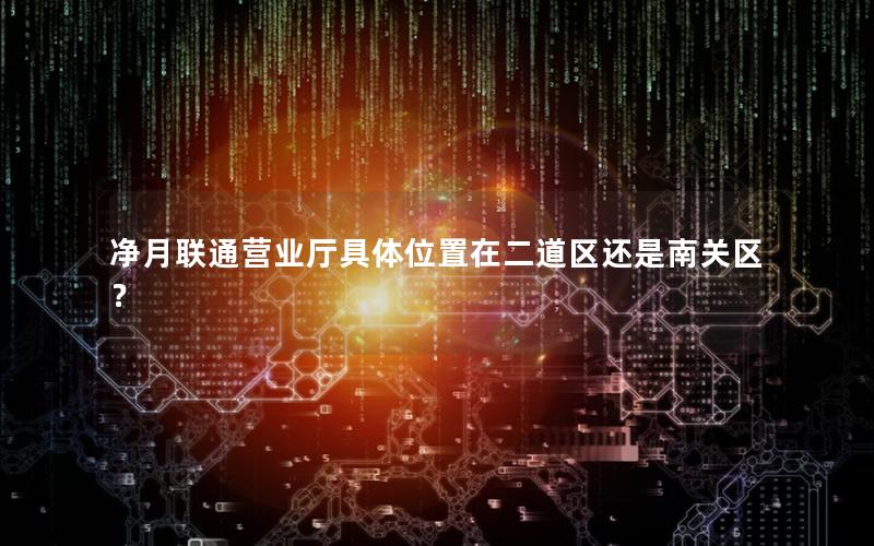 净月联通营业厅具体位置在二道区还是南关区？