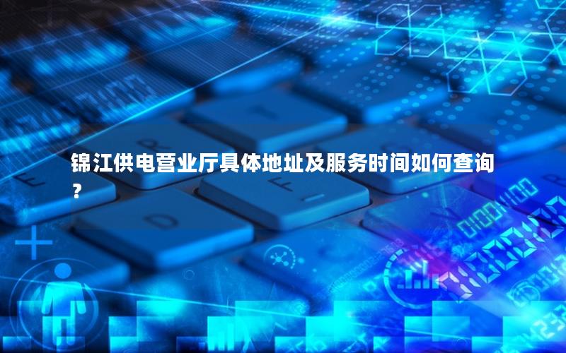 锦江供电营业厅具体地址及服务时间如何查询？
