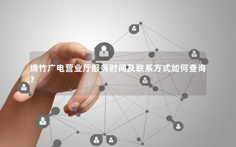 绵竹广电营业厅服务时间及联系方式如何查询？