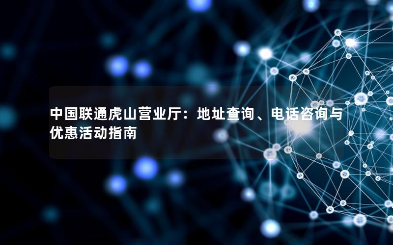 中国联通虎山营业厅：地址查询、电话咨询与优惠活动指南