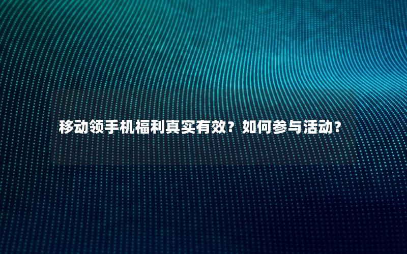 移动领手机福利真实有效？如何参与活动？