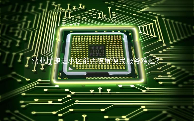 营业厅搬进小区能否破解便民服务难题？