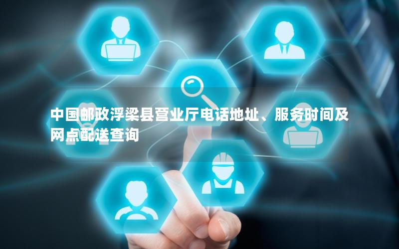 中国邮政浮梁县营业厅电话地址、服务时间及网点配送查询