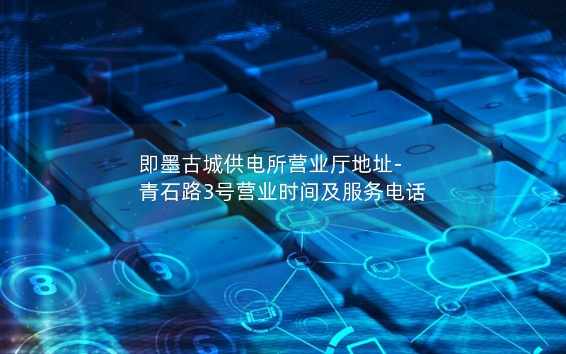 即墨古城供电所营业厅地址-青石路3号营业时间及服务电话