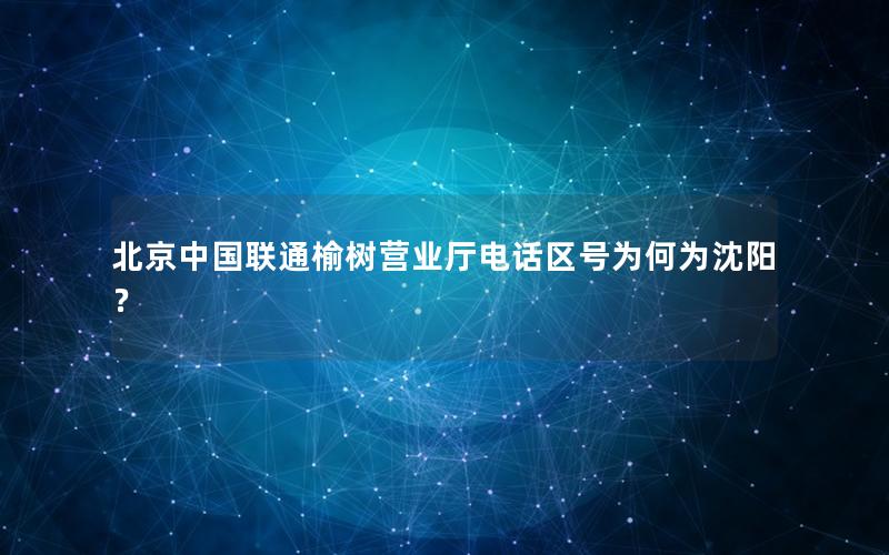 北京中国联通榆树营业厅电话区号为何为沈阳？