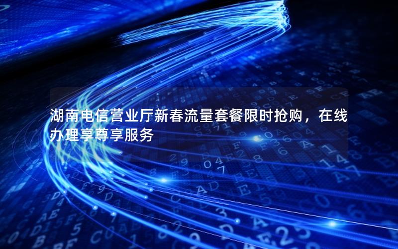 湖南电信营业厅新春流量套餐限时抢购，在线办理享尊享服务