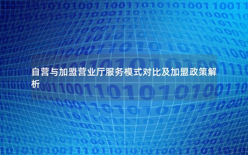 自营与加盟营业厅服务模式对比及加盟政策解析