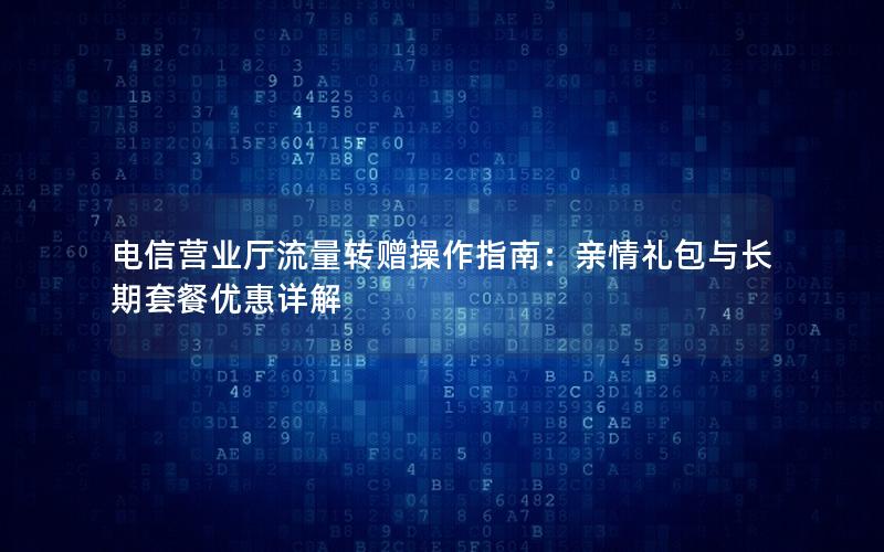 电信营业厅流量转赠操作指南：亲情礼包与长期套餐优惠详解